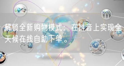 解锁全新购物模式：在抖音上实现全天候在线自助下单。
