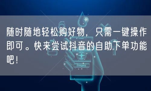 随时随地轻松购好物，只需一键操作即可。快来尝试抖音的自助下单功能吧！