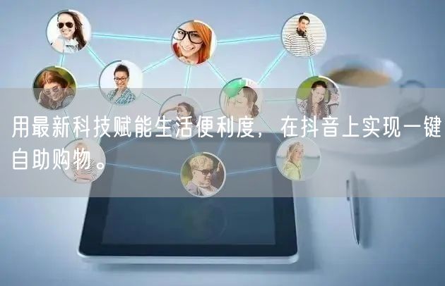 用最新科技赋能生活便利度，在抖音上实现一键自助购物。