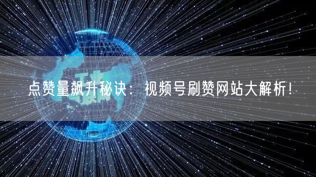 点赞量飙升秘诀：视频号刷赞网站大解析！