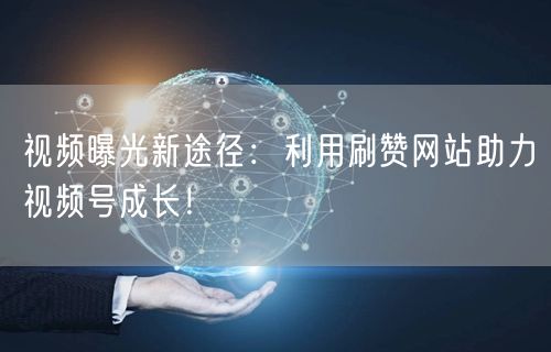 视频曝光新途径：利用刷赞网站助力视频号成长！