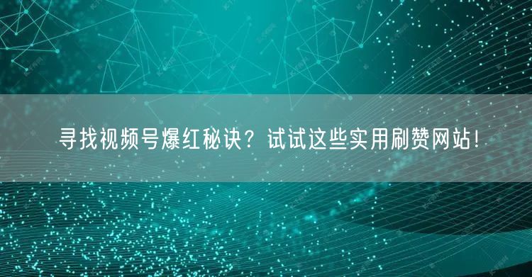 寻找视频号爆红秘诀？试试这些实用刷赞网站！