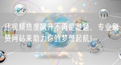 让视频热度飙升不再是难题，专业刷赞网站来助力你的梦想起航！