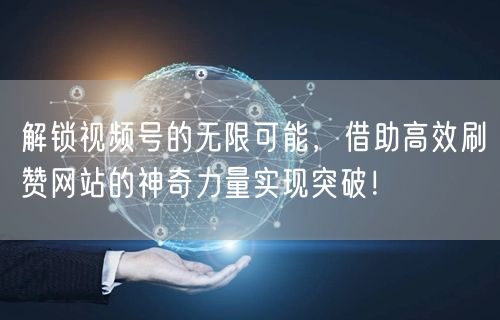 解锁视频号的无限可能，借助高效刷赞网站的神奇力量实现突破！