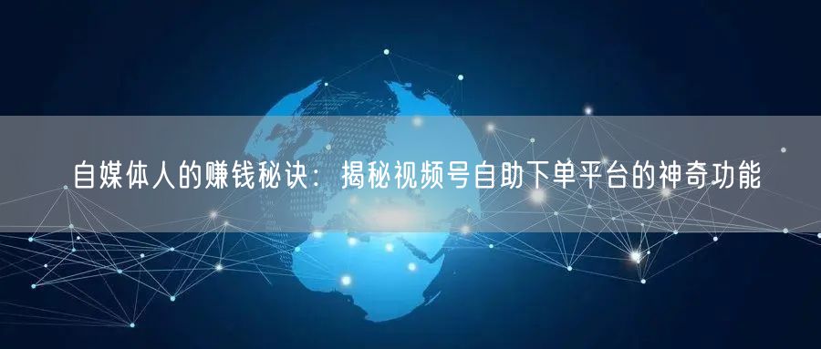 自媒体人的赚钱秘诀：揭秘视频号自助下单平台的神奇功能