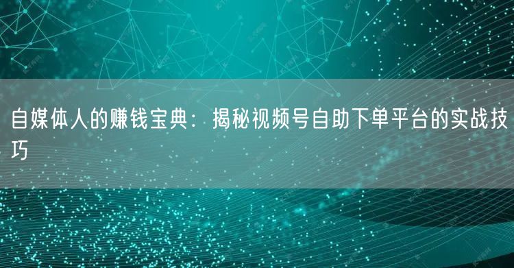 自媒体人的赚钱宝典：揭秘视频号自助下单平台的实战技巧