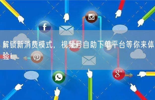 解锁新消费模式，视频号自助下单平台等你来体验！