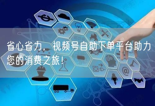 省心省力，视频号自助下单平台助力您的消费之旅！