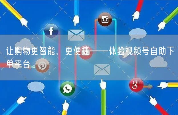 让购物更智能，更便捷——体验视频号自助下单平台。