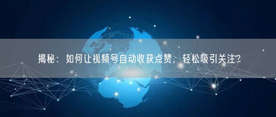 揭秘：如何让视频号自动收获点赞，轻松吸引关注？
