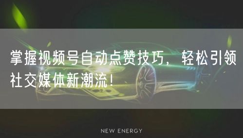 掌握视频号自动点赞技巧，轻松引领社交媒体新潮流！