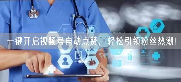 一键开启视频号自动点赞，轻松引领粉丝热潮！