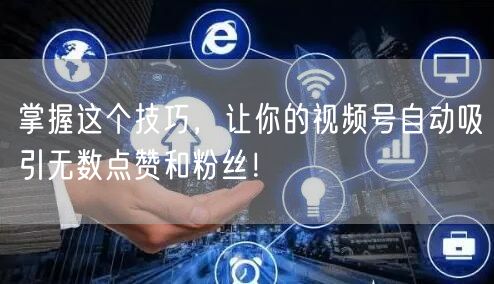 掌握这个技巧，让你的视频号自动吸引无数点赞和粉丝！