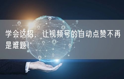 学会这招，让视频号的自动点赞不再是难题！