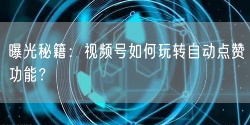 曝光秘籍：视频号如何玩转自动点赞功能？