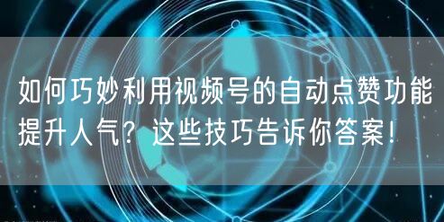 如何巧妙利用视频号的自动点赞功能提升人气？这些技巧告诉你答案！