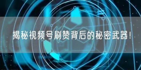 揭秘视频号刷赞背后的秘密武器！