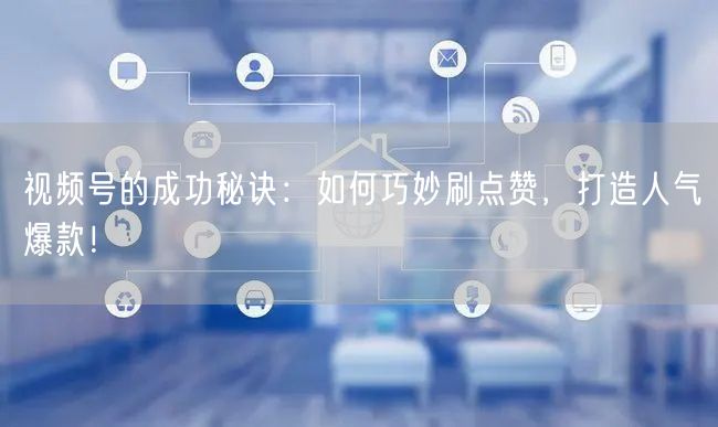 视频号的成功秘诀：如何巧妙刷点赞，打造人气爆款！