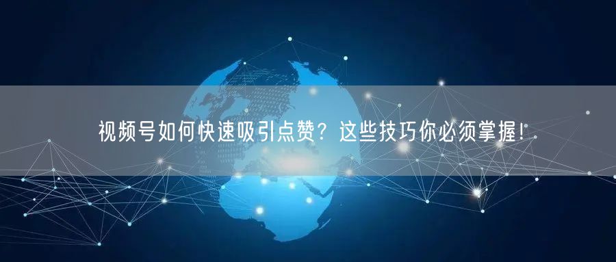 视频号如何快速吸引点赞？这些技巧你必须掌握！
