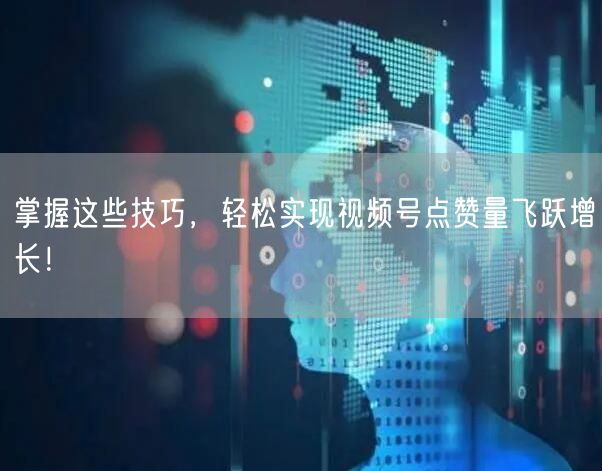 掌握这些技巧，轻松实现视频号点赞量飞跃增长！