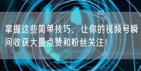 掌握这些简单技巧，让你的视频号瞬间收获大量点赞和粉丝关注！