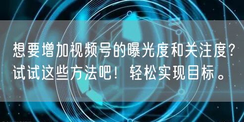 想要增加视频号的曝光度和关注度？试试这些方法吧！轻松实现目标。