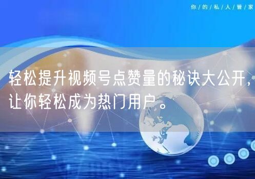 轻松提升视频号点赞量的秘诀大公开，让你轻松成为热门用户。