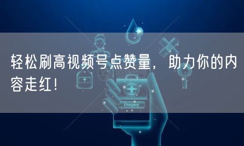 轻松刷高视频号点赞量，助力你的内容走红！