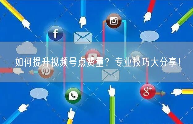 如何提升视频号点赞量？专业技巧大分享！