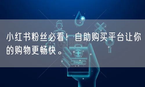 小红书粉丝必看!自助购买平台让你的购物更畅快。