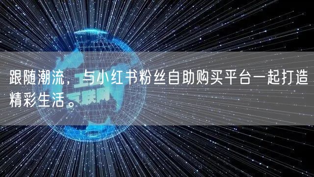 跟随潮流,与小红书粉丝自助购买平台一起打造精彩生活。